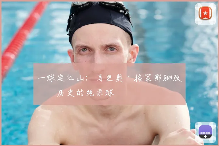 一球定江山:马里奥·格策那脚改写历史的绝杀球