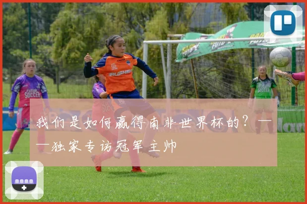 我们是如何赢得南非世界杯的？——独家专访冠军主帅