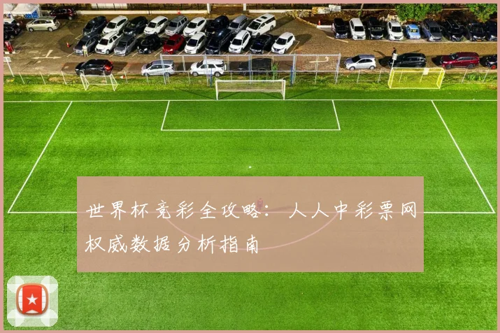 世界杯竞彩全攻略：人人中彩票网权威数据分析指南