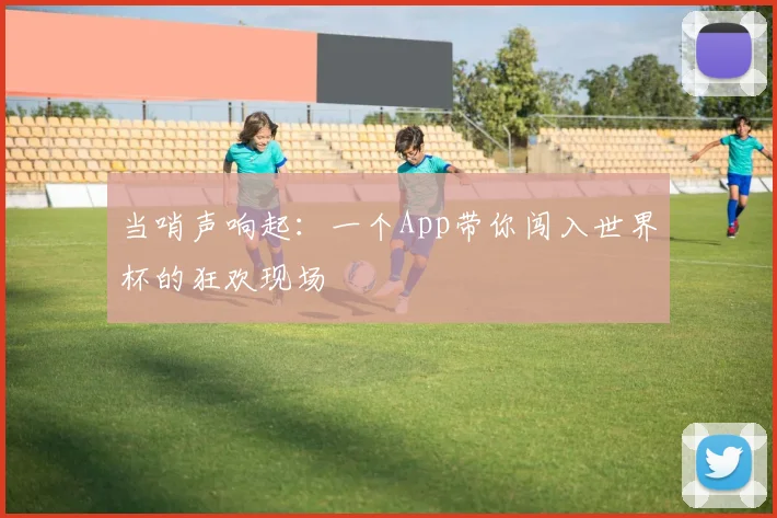 当哨声响起：一个App带你闯入世界杯的狂欢现场