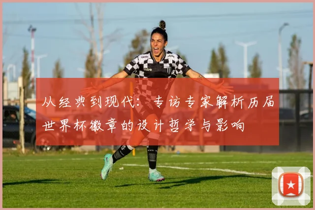 从经典到现代：专访专家解析历届世界杯徽章的设计哲学与影响