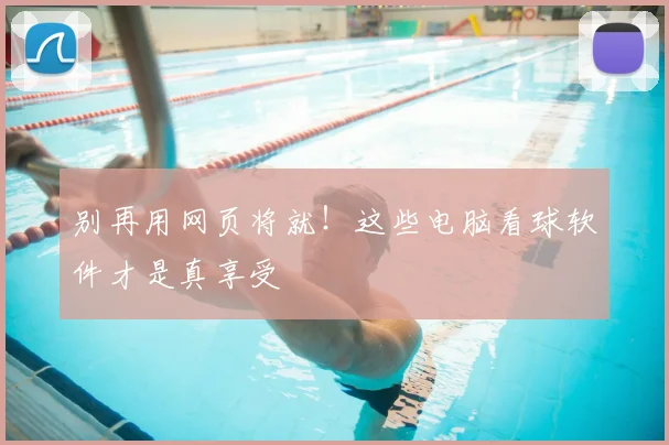 别再用网页将就！这些电脑看球软件才是真享受