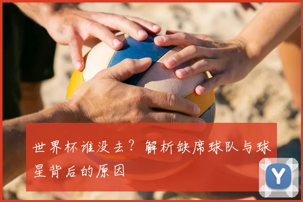 世界杯谁没去?解析缺席球队与球星背后的原因