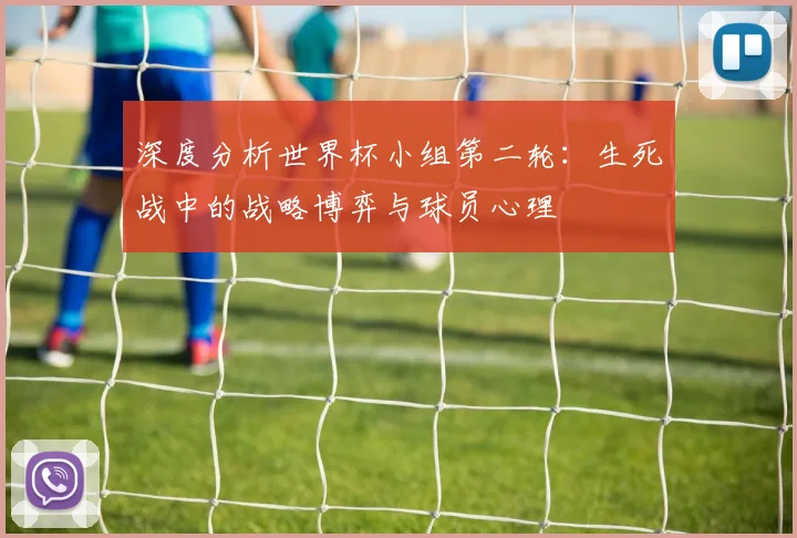 深度分析世界杯小组第二轮:生死战中的战略博弈与球员心理