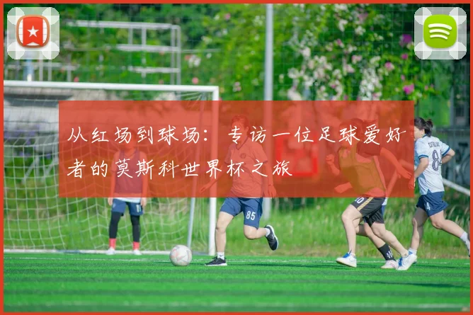 从红场到球场：专访一位足球爱好者的莫斯科世界杯之旅