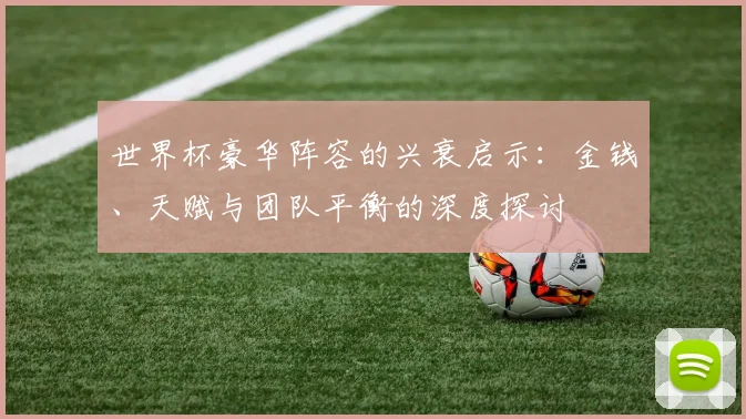 世界杯豪华阵容的兴衰启示：金钱、天赋与团队平衡的深度探讨
