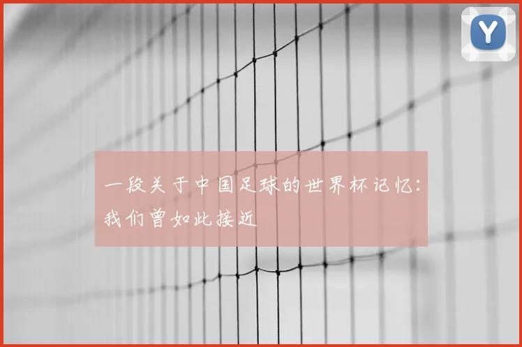 一段关于中国足球的世界杯记忆:我们曾如此接近