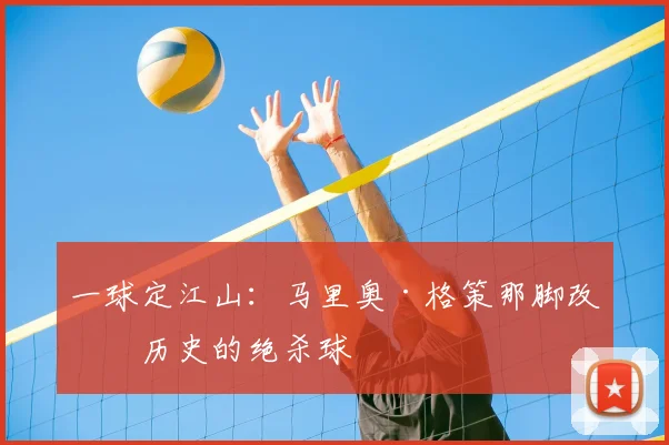 一球定江山：马里奥·格策那脚改写历史的绝杀球