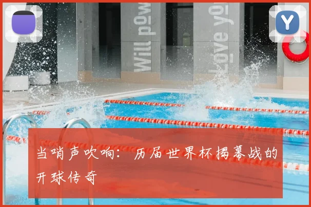 当哨声吹响：历届世界杯揭幕战的开球传奇