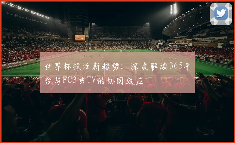 世界杯投注新趋势：深度解读365平台与FC3典TV的协同效应
