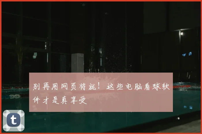 别再用网页将就!这些电脑看球软件才是真享受