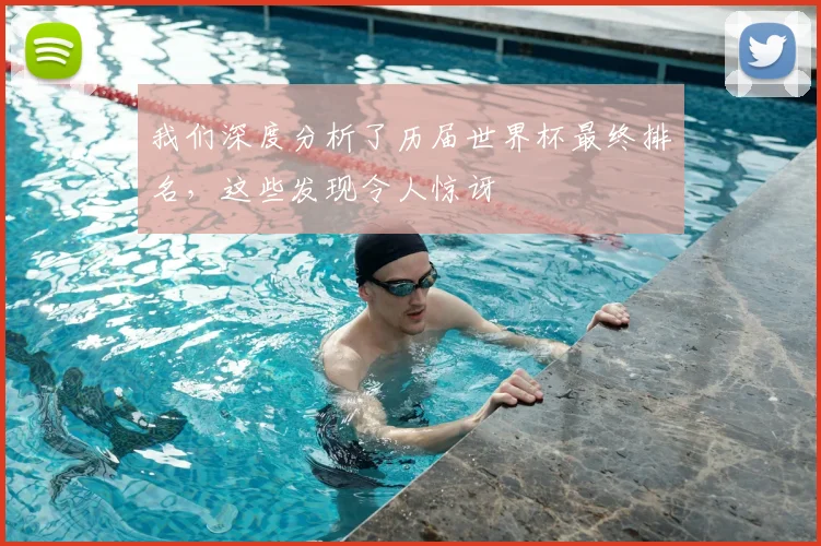 我们深度分析了历届世界杯最终排名，这些发现令人惊讶