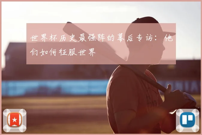 世界杯历史最强阵的幕后专访：他们如何征服世界