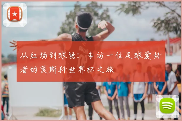 从红场到球场：专访一位足球爱好者的莫斯科世界杯之旅