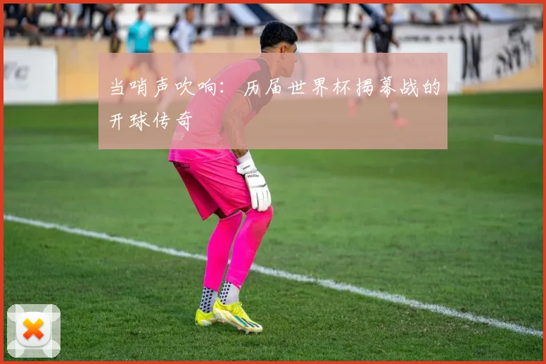 当哨声吹响：历届世界杯揭幕战的开球传奇