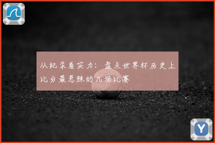 从纪录看实力：盘点世界杯历史上比分最悬殊的几场比赛