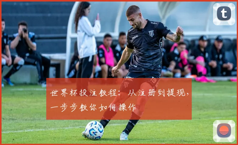 世界杯投注教程：从注册到提现，一步步教你如何操作