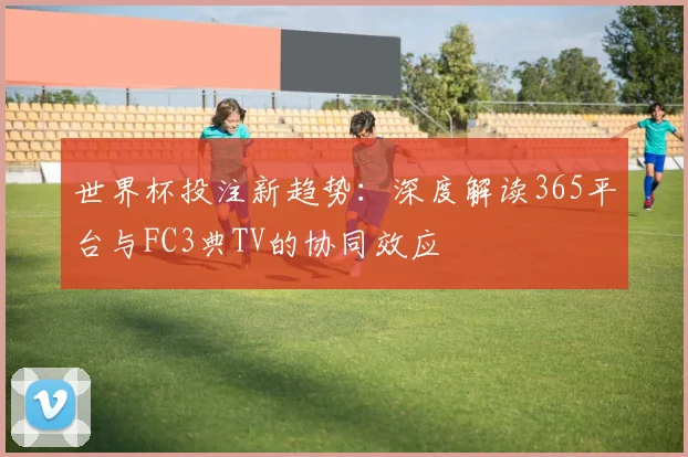 世界杯投注新趋势：深度解读365平台与FC3典TV的协同效应