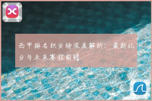 西甲排名积分榜深度解析：最新比分与未来赛程前瞻