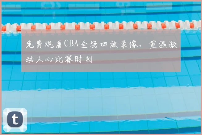 免费观看CBA全场回放录像,重温激动人心比赛时刻