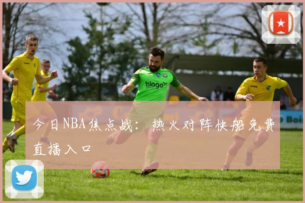 今日NBA焦点战：热火对阵快船免费直播入口
