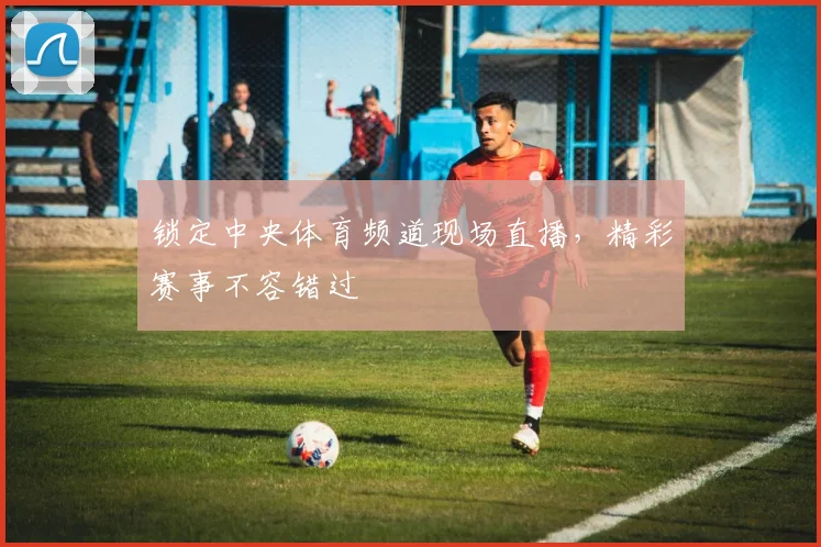 锁定中央体育频道现场直播，精彩赛事不容错过