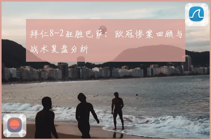 拜仁8-2狂胜巴萨：欧冠惨案回顾与战术复盘分析