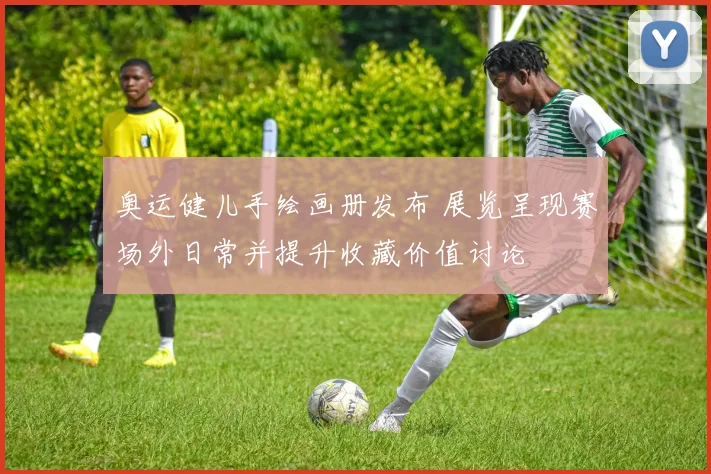 奥运健儿手绘画册发布 展览呈现赛场外日常并提升收藏价值讨论