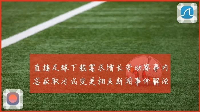 直播足球下载需求增长带动赛事内容获取方式变更相关新闻事件解读