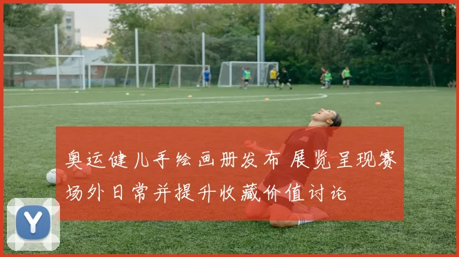 奥运健儿手绘画册发布 展览呈现赛场外日常并提升收藏价值讨论