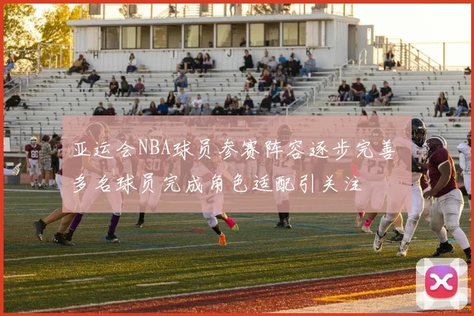 亚运会NBA球员参赛阵容逐步完善 多名球员完成角色适配引关注