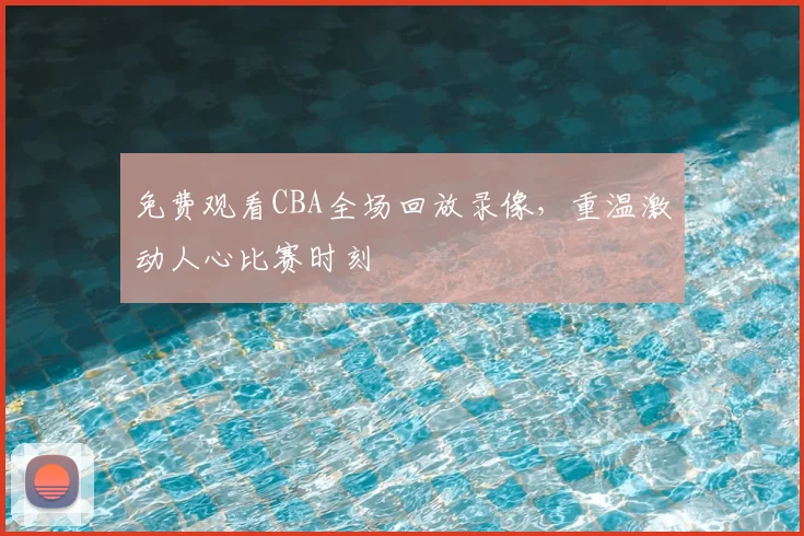 免费观看CBA全场回放录像,重温激动人心比赛时刻
