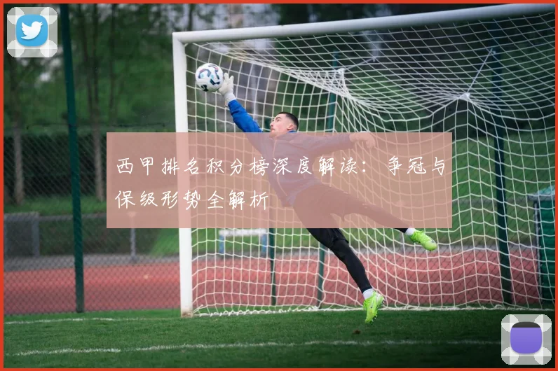 西甲排名积分榜深度解读：争冠与保级形势全解析