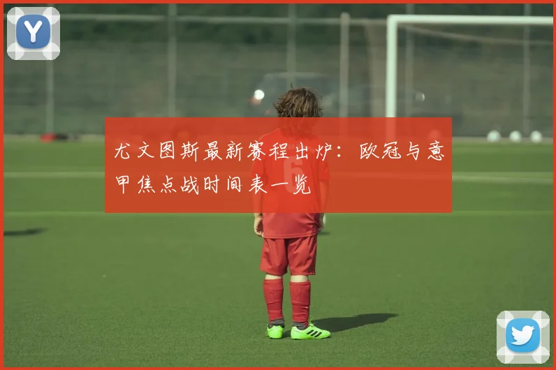 尤文图斯最新赛程出炉：欧冠与意甲焦点战时间表一览