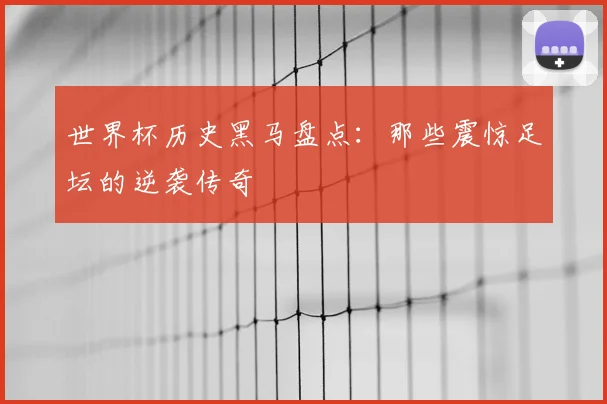 世界杯历史黑马盘点：那些震惊足坛的逆袭传奇