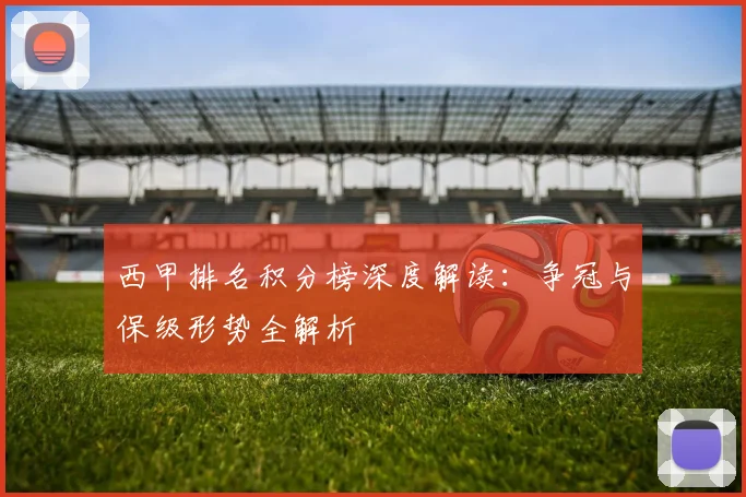 西甲排名积分榜深度解读:争冠与保级形势全解析