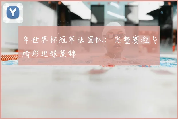 年世界杯冠军法国队：完整赛程与精彩进球集锦