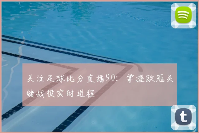 关注足球比分直播90：掌握欧冠关键战役实时进程