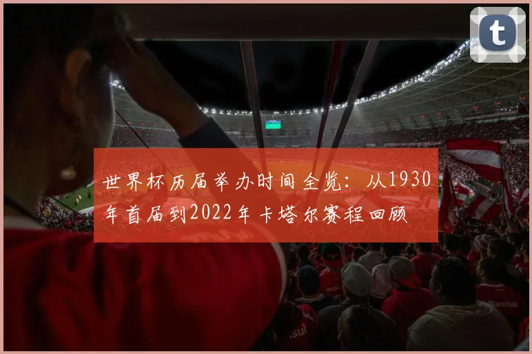世界杯历届举办时间全览：从1930年首届到2022年卡塔尔赛程回顾