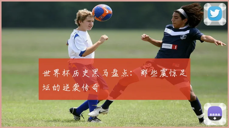世界杯历史黑马盘点：那些震惊足坛的逆袭传奇