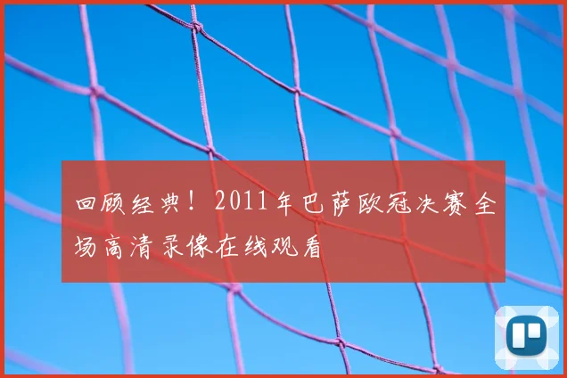 回顾经典！2011年巴萨欧冠决赛全场高清录像在线观看
