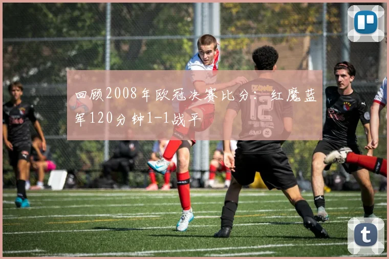 回顾2008年欧冠决赛比分：红魔蓝军120分钟1-1战平