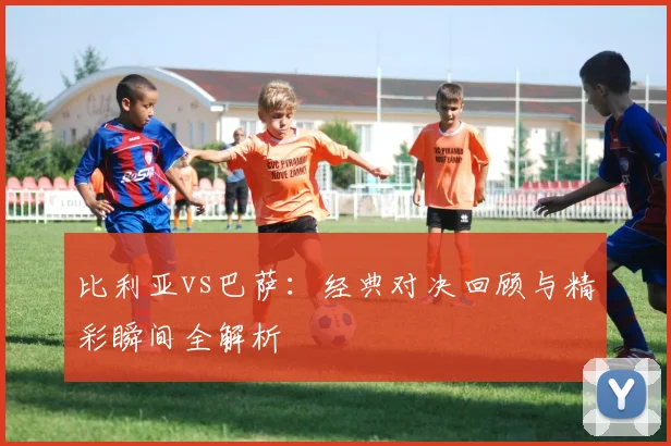 比利亚vs巴萨:经典对决回顾与精彩瞬间全解析
