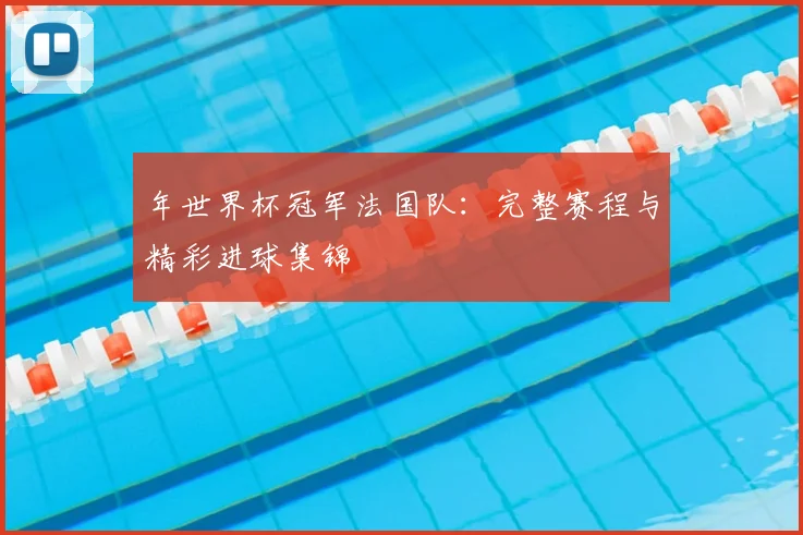 年世界杯冠军法国队：完整赛程与精彩进球集锦