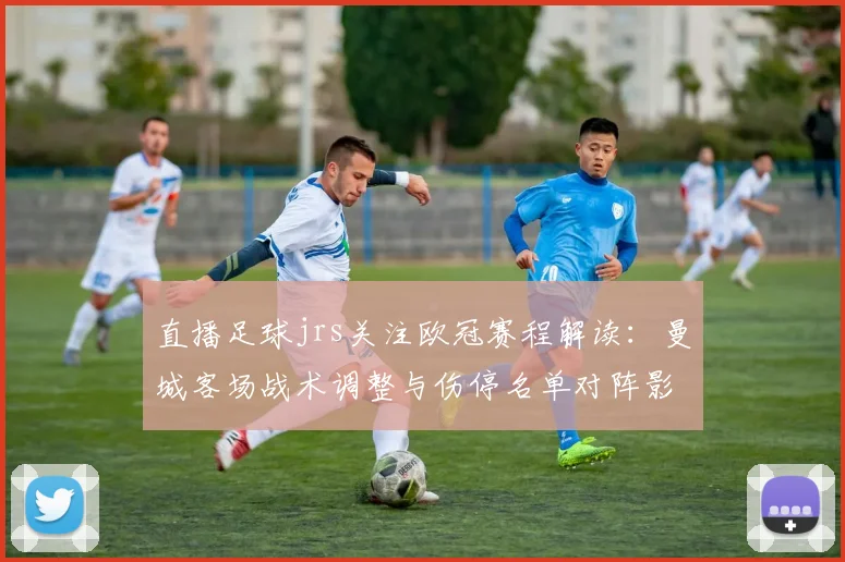 直播足球jrs关注欧冠赛程解读：曼城客场战术调整与伤停名单对阵影响