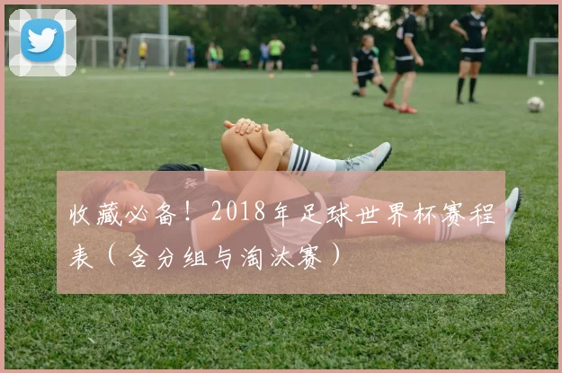 收藏必备！2018年足球世界杯赛程表（含分组与淘汰赛）