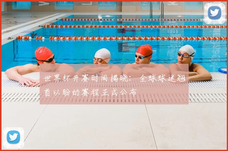 世界杯开赛时间揭晓：全球球迷翘首以盼的赛程正式公布