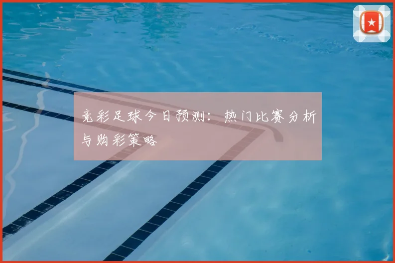 竞彩足球今日预测:热门比赛分析与购彩策略
