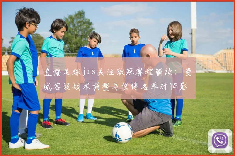 直播足球jrs关注欧冠赛程解读：曼城客场战术调整与伤停名单对阵影响