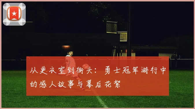 从更衣室到街头：勇士冠军游行中的感人故事与幕后花絮